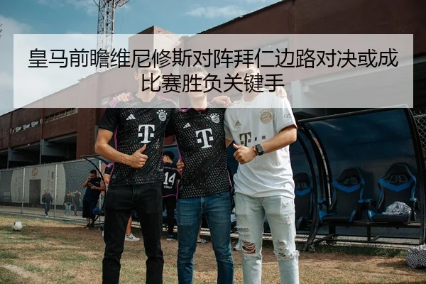 皇马前瞻维尼修斯对阵拜仁边路对决或成比赛胜负关键手