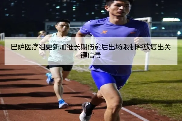 巴萨医疗组更新加维长期伤愈后出场限制释放复出关键信号