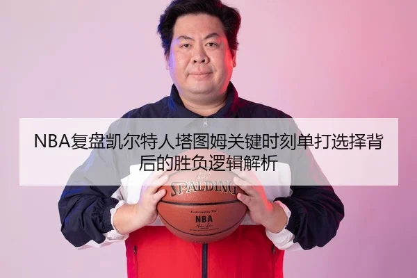 NBA复盘凯尔特人塔图姆关键时刻单打选择背后的胜负逻辑解析