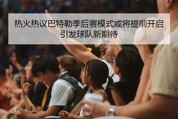 热火热议巴特勒季后赛模式或将提前开启引发球队新期待