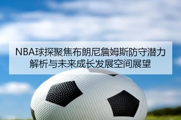 NBA球探聚焦布朗尼詹姆斯防守潜力解析与未来成长发展空间展望