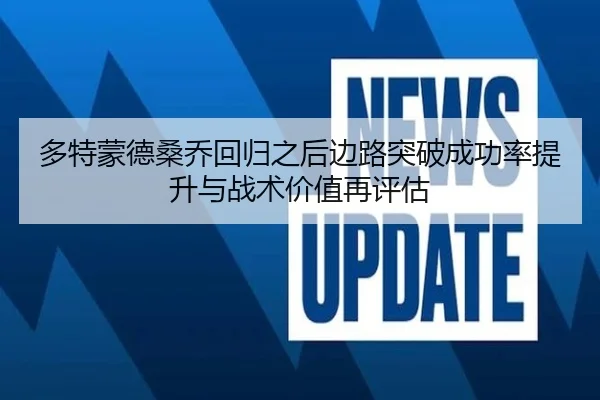 多特蒙德桑乔回归之后边路突破成功率提升与战术价值再评估