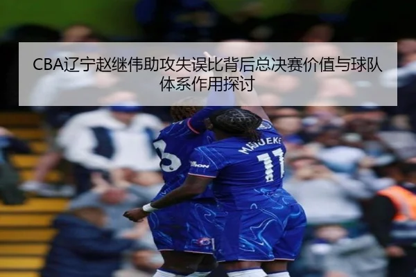 CBA辽宁赵继伟助攻失误比背后总决赛价值与球队体系作用探讨