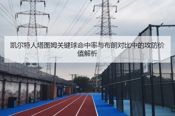 凯尔特人塔图姆关键球命中率与布朗对比中的攻防价值解析