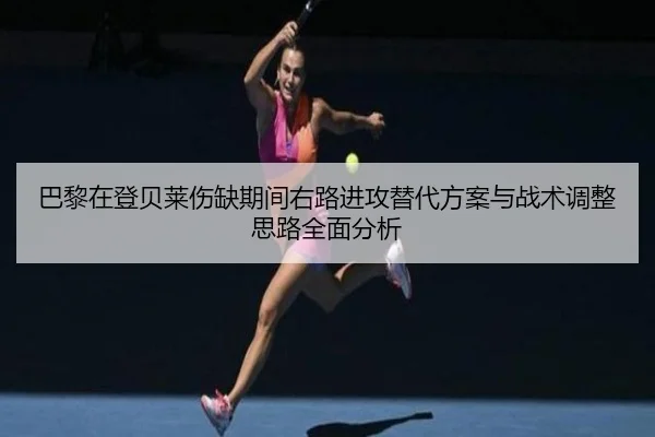 巴黎在登贝莱伤缺期间右路进攻替代方案与战术调整思路全面分析