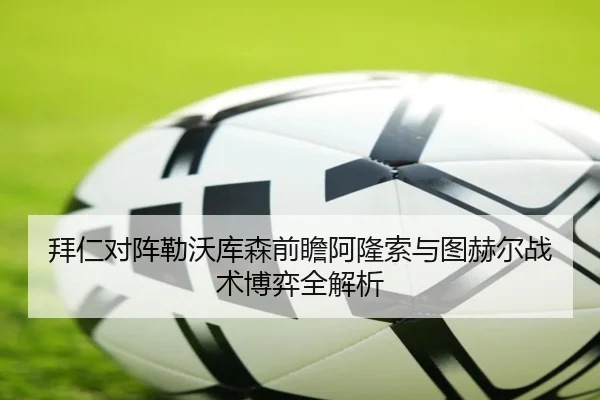 拜仁对阵勒沃库森前瞻阿隆索与图赫尔战术博弈全解析
