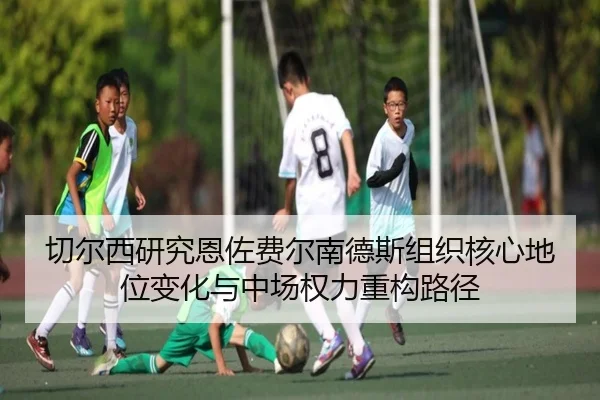 切尔西研究恩佐费尔南德斯组织核心地位变化与中场权力重构路径