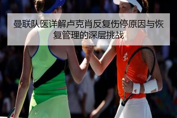 曼联队医详解卢克肖反复伤停原因与恢复管理的深层挑战