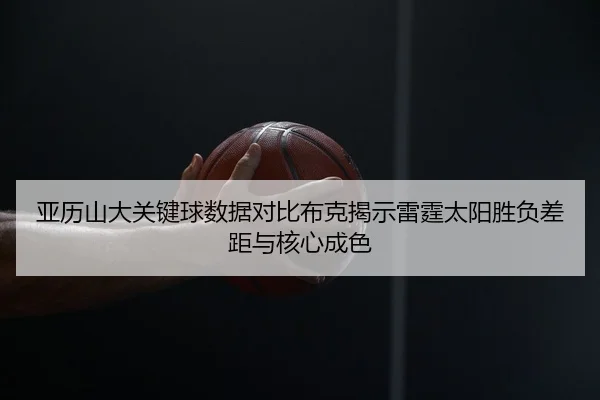 亚历山大关键球数据对比布克揭示雷霆太阳胜负差距与核心成色
